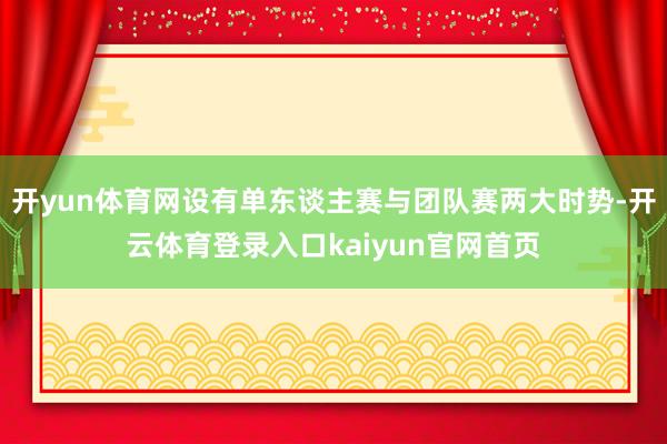 开yun体育网设有单东谈主赛与团队赛两大时势-开云体育登录入口kaiyun官网首页
