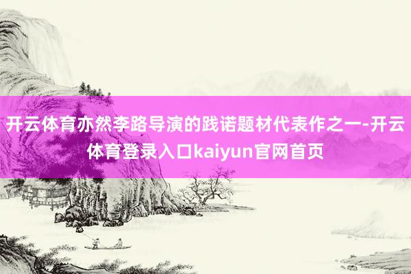 开云体育亦然李路导演的践诺题材代表作之一-开云体育登录入口kaiyun官网首页