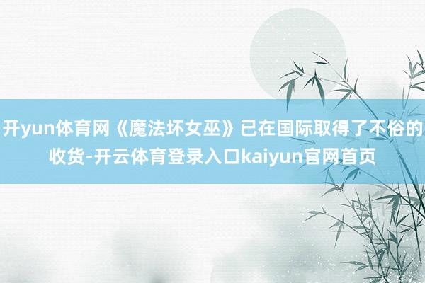 开yun体育网《魔法坏女巫》已在国际取得了不俗的收货-开云体育登录入口kaiyun官网首页