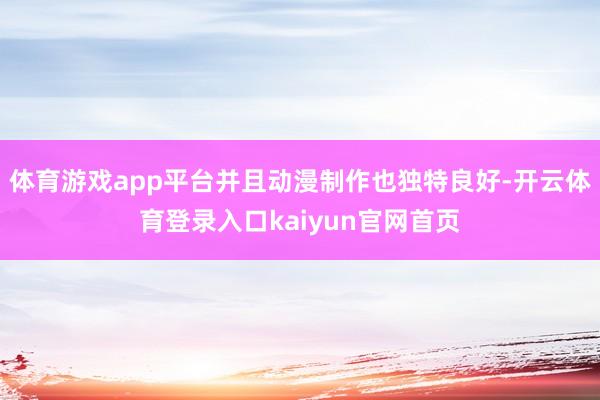 体育游戏app平台并且动漫制作也独特良好-开云体育登录入口kaiyun官网首页