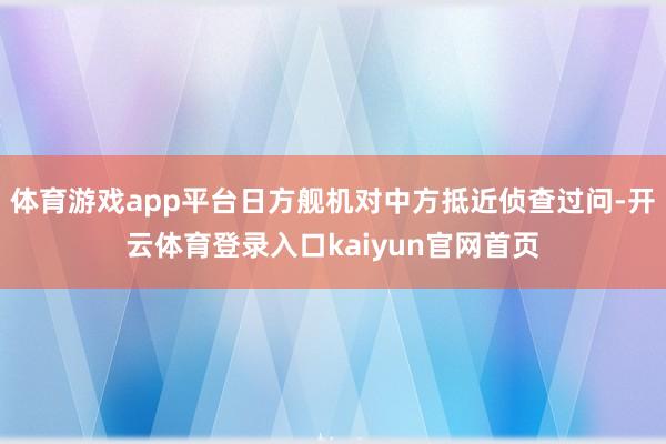 体育游戏app平台日方舰机对中方抵近侦查过问-开云体育登录入口kaiyun官网首页