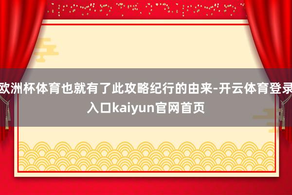欧洲杯体育也就有了此攻略纪行的由来-开云体育登录入口kaiyun官网首页