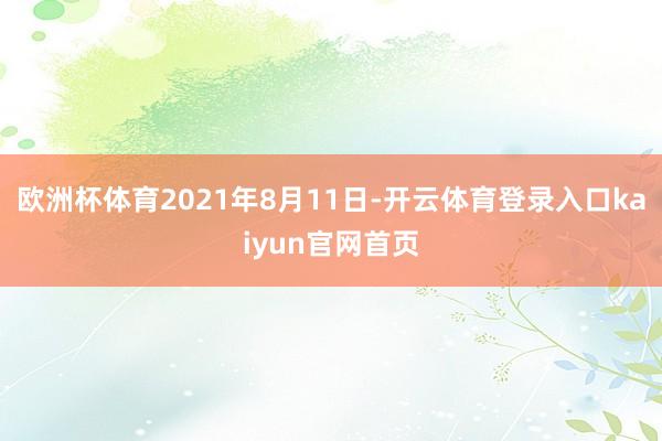 欧洲杯体育2021年8月11日-开云体育登录入口kaiyun官网首页