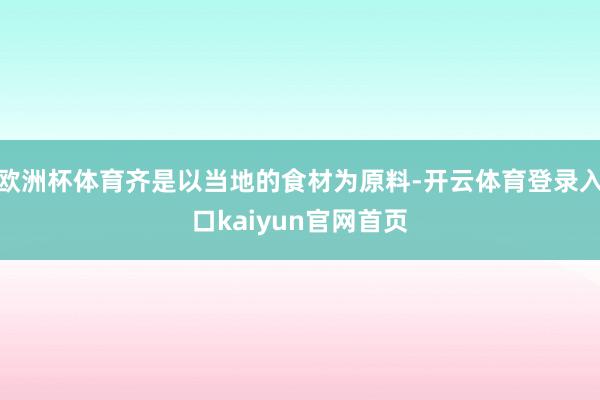 欧洲杯体育齐是以当地的食材为原料-开云体育登录入口kaiyun官网首页