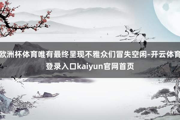欧洲杯体育唯有最终呈现不雅众们冒失空闲-开云体育登录入口kaiyun官网首页