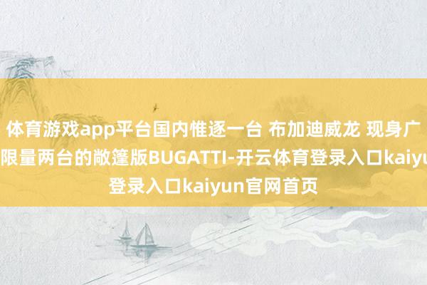 体育游戏app平台国内惟逐一台 布加迪威龙 现身广州，民众仅限量两台的敞篷版BUGATTI-开云体育登录入口kaiyun官网首页