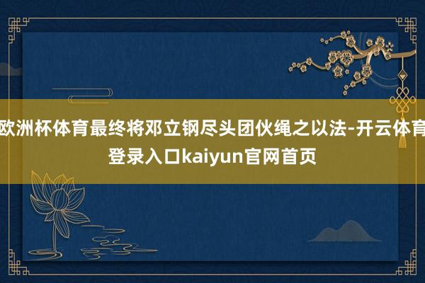 欧洲杯体育最终将邓立钢尽头团伙绳之以法-开云体育登录入口kaiyun官网首页
