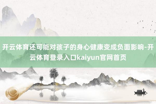 开云体育还可能对孩子的身心健康变成负面影响-开云体育登录入口kaiyun官网首页