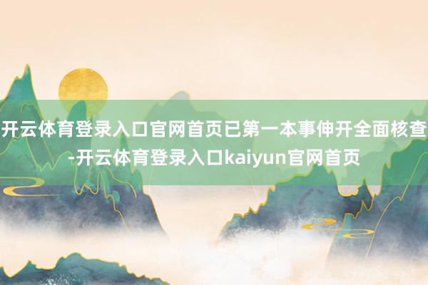 开云体育登录入口官网首页已第一本事伸开全面核查-开云体育登录入口kaiyun官网首页