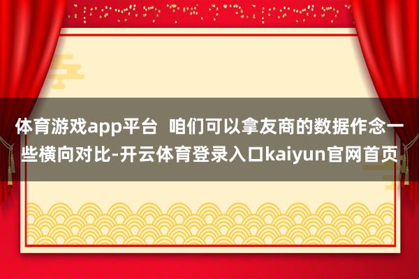 体育游戏app平台  咱们可以拿友商的数据作念一些横向对比-开云体育登录入口kaiyun官网首页