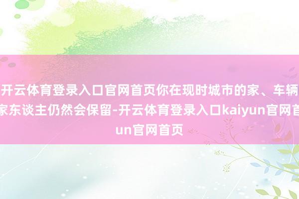 开云体育登录入口官网首页你在现时城市的家、车辆和家东谈主仍然会保留-开云体育登录入口kaiyun官网首页