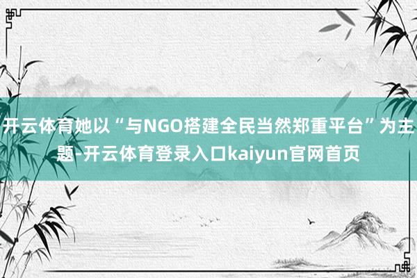开云体育她以“与NGO搭建全民当然郑重平台”为主题-开云体育登录入口kaiyun官网首页