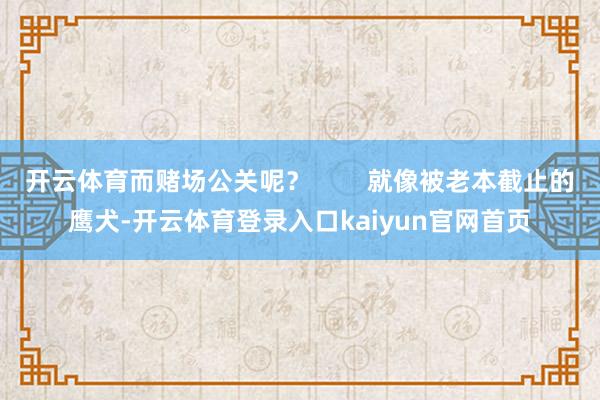开云体育而赌场公关呢？        就像被老本截止的鹰犬-开云体育登录入口kaiyun官网首页