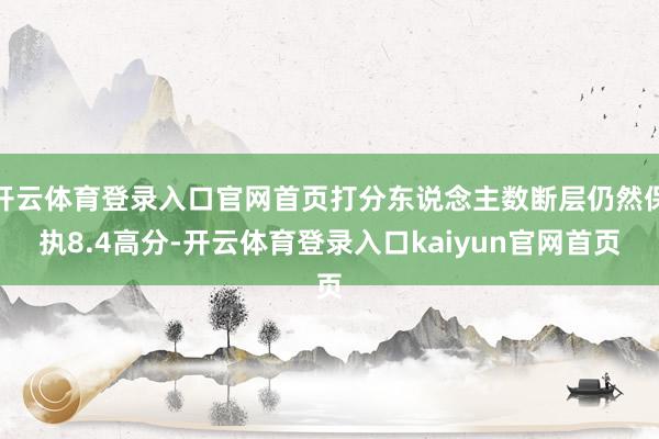 开云体育登录入口官网首页打分东说念主数断层仍然保执8.4高分-开云体育登录入口kaiyun官网首页