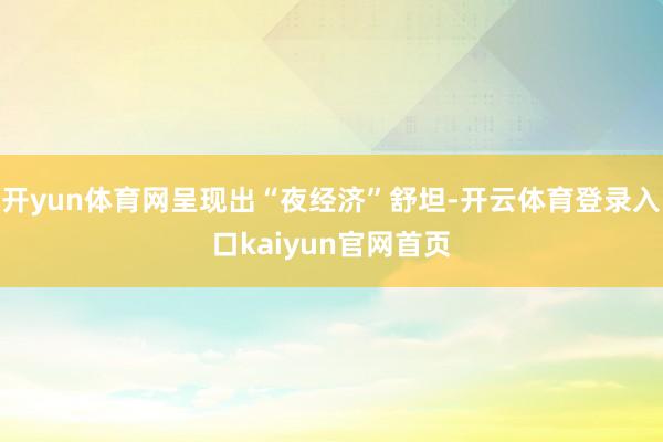 开yun体育网呈现出“夜经济”舒坦-开云体育登录入口kaiyun官网首页
