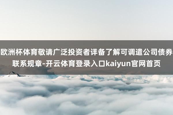 欧洲杯体育敬请广泛投资者详备了解可调遣公司债券联系规章-开云体育登录入口kaiyun官网首页