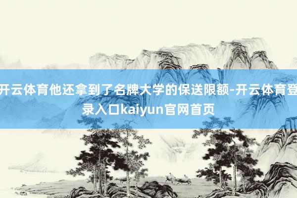 开云体育他还拿到了名牌大学的保送限额-开云体育登录入口kaiyun官网首页