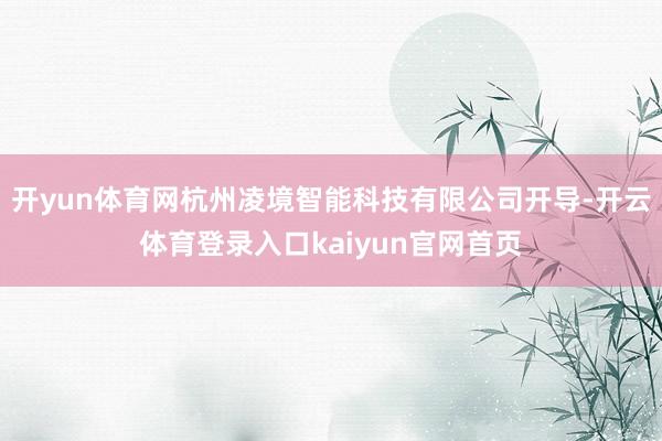 开yun体育网杭州凌境智能科技有限公司开导-开云体育登录入口kaiyun官网首页