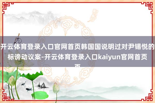 开云体育登录入口官网首页韩国国说明过对尹锡悦的标谤动议案-开云体育登录入口kaiyun官网首页