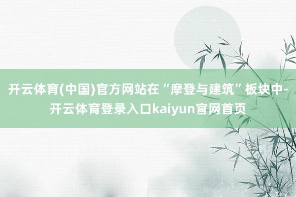 开云体育(中国)官方网站在“摩登与建筑”板块中-开云体育登录入口kaiyun官网首页