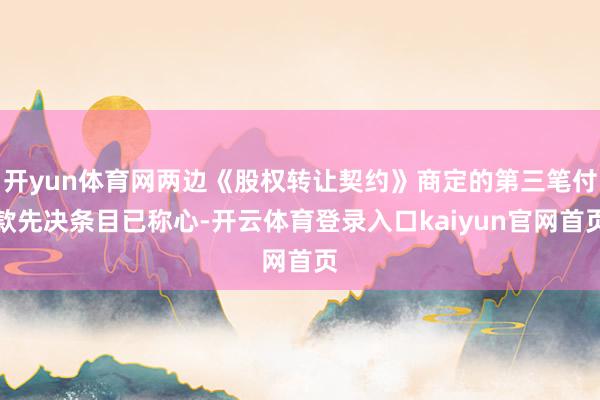 开yun体育网两边《股权转让契约》商定的第三笔付款先决条目已称心-开云体育登录入口kaiyun官网首页