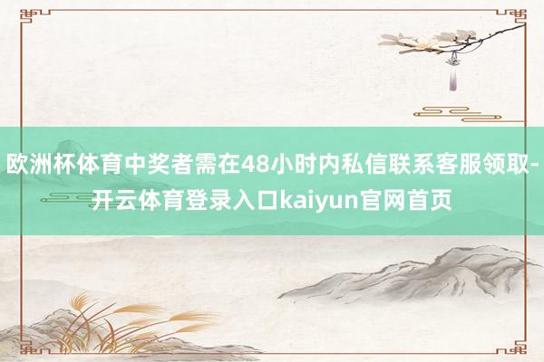 欧洲杯体育中奖者需在48小时内私信联系客服领取-开云体育登录入口kaiyun官网首页
