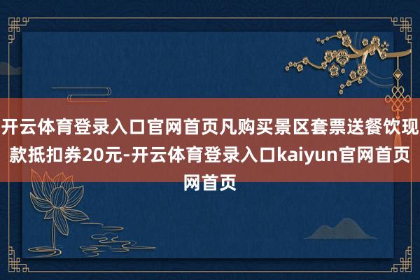 开云体育登录入口官网首页凡购买景区套票送餐饮现款抵扣券20元-开云体育登录入口kaiyun官网首页