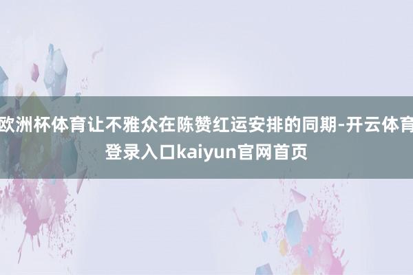 欧洲杯体育让不雅众在陈赞红运安排的同期-开云体育登录入口kaiyun官网首页