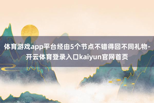 体育游戏app平台经由5个节点不错得回不同礼物-开云体育登录入口kaiyun官网首页