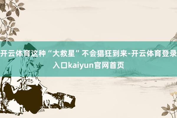 开云体育这种“大救星”不会猖狂到来-开云体育登录入口kaiyun官网首页