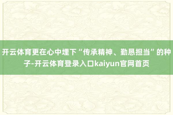 开云体育更在心中埋下“传承精神、勤恳担当”的种子-开云体育登录入口kaiyun官网首页