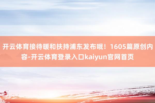 开云体育接待暖和扶持浦东发布哦！1605篇原创内容-开云体育登录入口kaiyun官网首页
