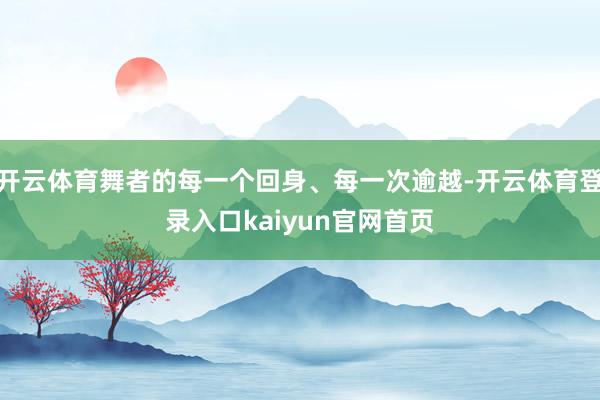 开云体育舞者的每一个回身、每一次逾越-开云体育登录入口kaiyun官网首页