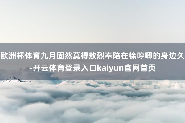 欧洲杯体育九月固然莫得敖烈奉陪在徐哼唧的身边久-开云体育登录入口kaiyun官网首页