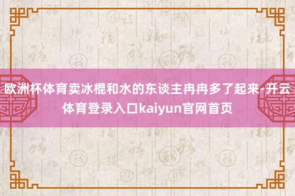 欧洲杯体育卖冰棍和水的东谈主冉冉多了起来-开云体育登录入口kaiyun官网首页