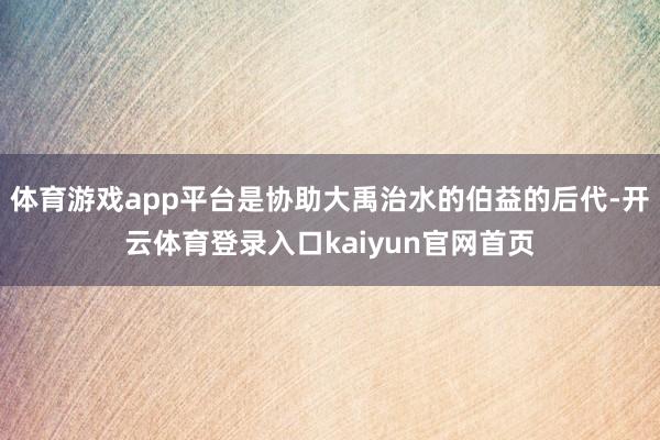 体育游戏app平台是协助大禹治水的伯益的后代-开云体育登录入口kaiyun官网首页