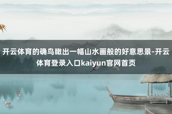 开云体育的确鸟瞰出一幅山水画般的好意思景-开云体育登录入口kaiyun官网首页