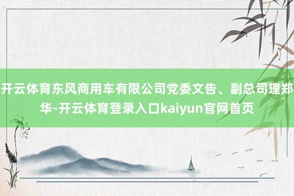 开云体育东风商用车有限公司党委文告、副总司理郑华-开云体育登录入口kaiyun官网首页