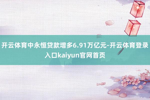 开云体育中永恒贷款增多6.91万亿元-开云体育登录入口kaiyun官网首页