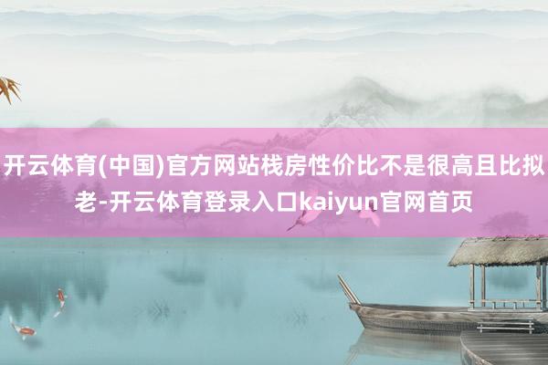 开云体育(中国)官方网站栈房性价比不是很高且比拟老-开云体育登录入口kaiyun官网首页