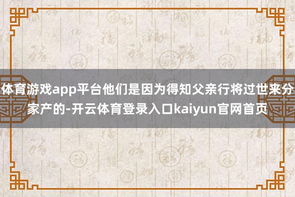 体育游戏app平台他们是因为得知父亲行将过世来分家产的-开云体育登录入口kaiyun官网首页