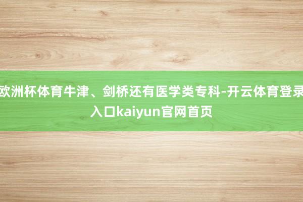 欧洲杯体育牛津、剑桥还有医学类专科-开云体育登录入口kaiyun官网首页