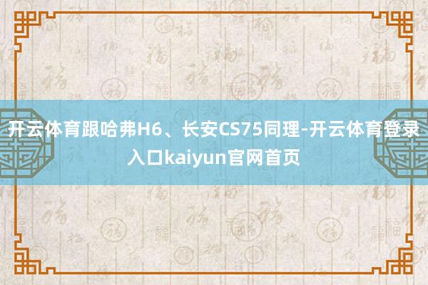 开云体育跟哈弗H6、长安CS75同理-开云体育登录入口kaiyun官网首页