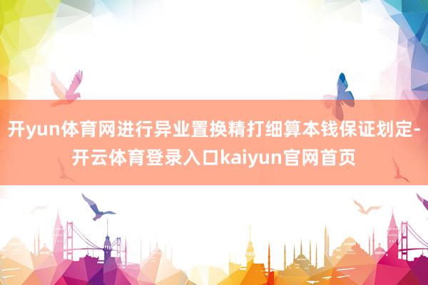 开yun体育网进行异业置换精打细算本钱保证划定-开云体育登录入口kaiyun官网首页