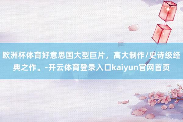 欧洲杯体育好意思国大型巨片，高大制作/史诗级经典之作。-开云体育登录入口kaiyun官网首页