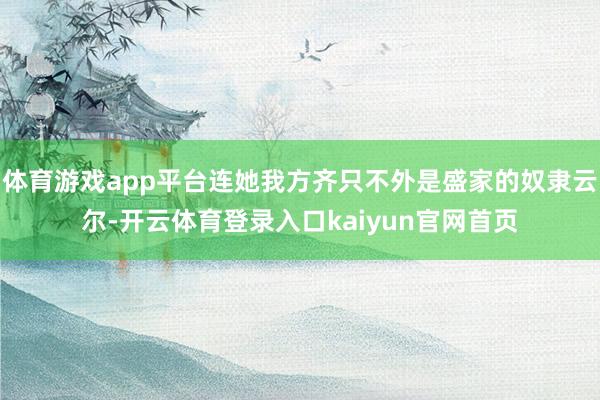 体育游戏app平台连她我方齐只不外是盛家的奴隶云尔-开云体育登录入口kaiyun官网首页