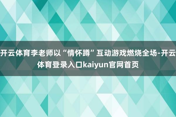 开云体育李老师以“情怀蹲”互动游戏燃烧全场-开云体育登录入口kaiyun官网首页