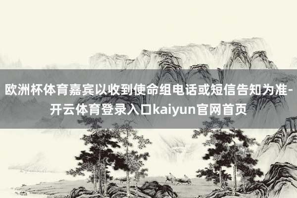 欧洲杯体育嘉宾以收到使命组电话或短信告知为准-开云体育登录入口kaiyun官网首页