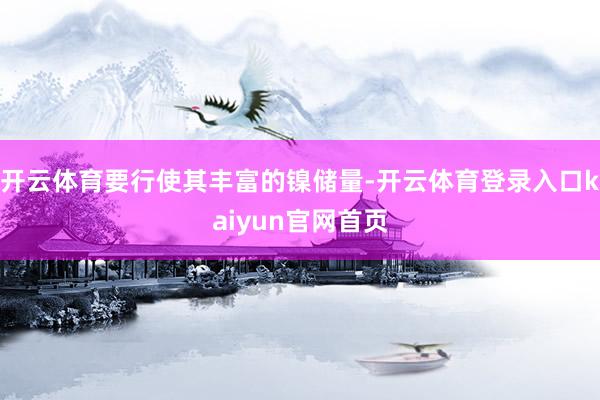 开云体育要行使其丰富的镍储量-开云体育登录入口kaiyun官网首页