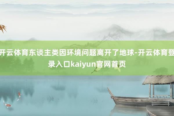 开云体育东谈主类因环境问题离开了地球-开云体育登录入口kaiyun官网首页